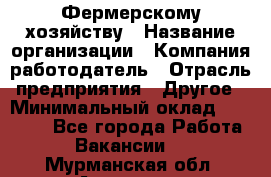 Фермерскому хозяйству › Название организации ­ Компания-работодатель › Отрасль предприятия ­ Другое › Минимальный оклад ­ 30 000 - Все города Работа » Вакансии   . Мурманская обл.,Апатиты г.